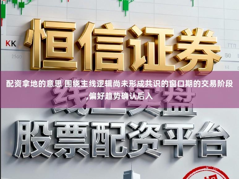 配资拿地的意思 围绕主线逻辑尚未形成共识的窗口期的交易阶段，偏好趋势确认后入
