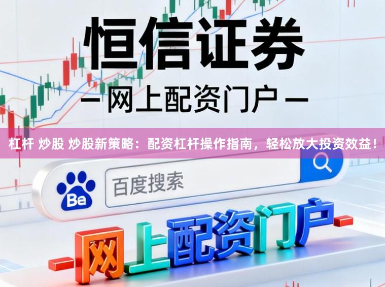 杠杆 炒股 炒股新策略：配资杠杆操作指南，轻松放大投资效益！