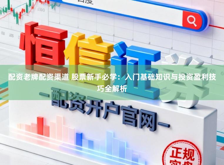 配资老牌配资渠道 股票新手必学：入门基础知识与投资盈利技巧全解析