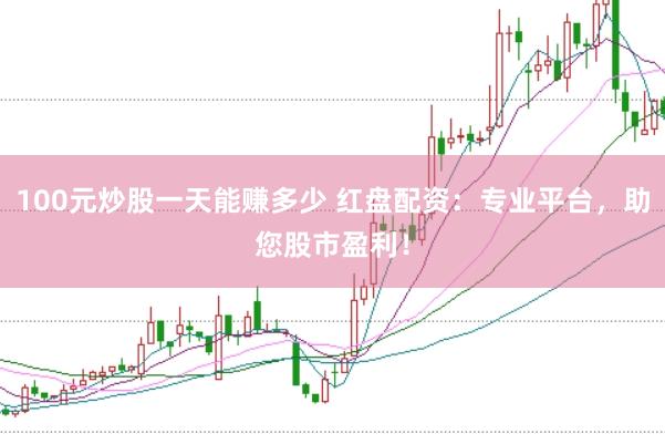 100元炒股一天能赚多少 红盘配资：专业平台，助您股市盈利！