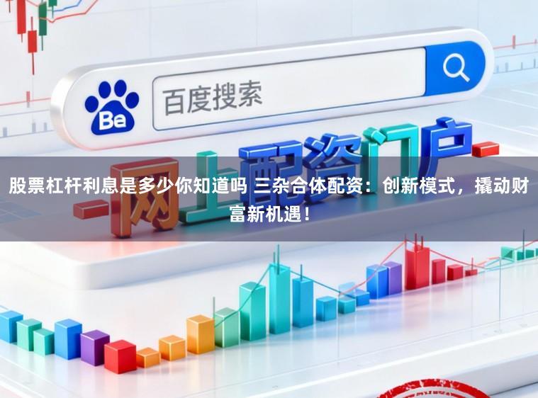 股票杠杆利息是多少你知道吗 三杂合体配资:创新模式,撬动财富新机遇!
