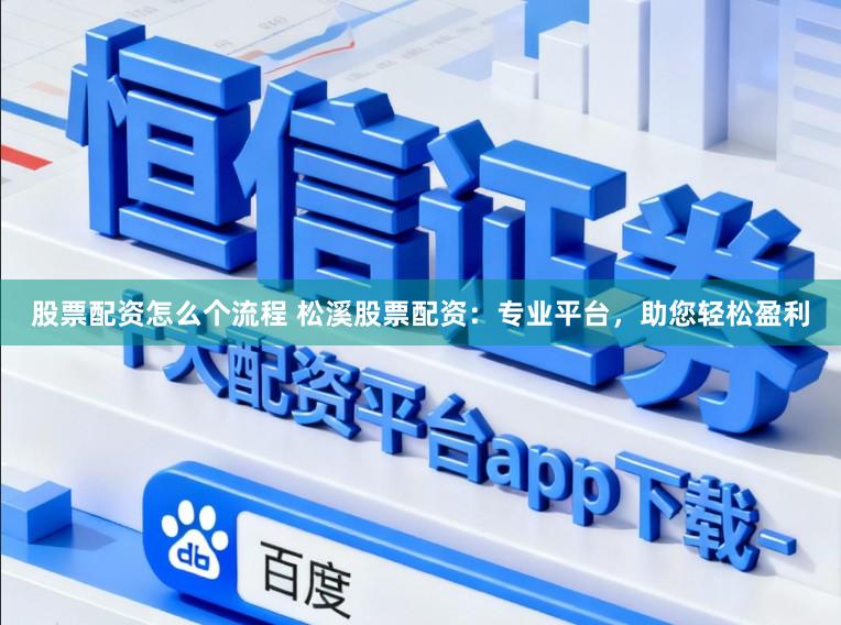 股票配资怎么个流程 松溪股票配资:专业平台,助您轻松盈利