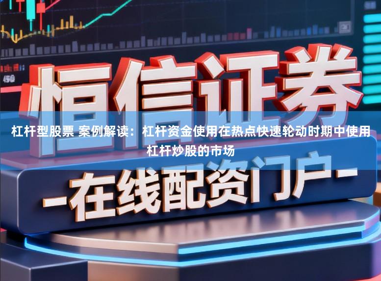 杠杆型股票 案例解读:杠杆资金使用在热点快速轮动时期中使用杠杆炒股的市场