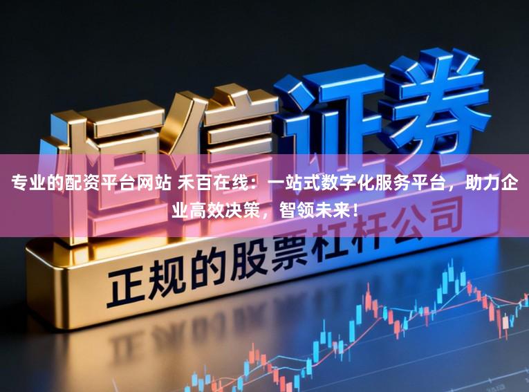专业的配资平台网站 禾百在线:一站式数字化服务平台,助力企业高效决策,智领未来!