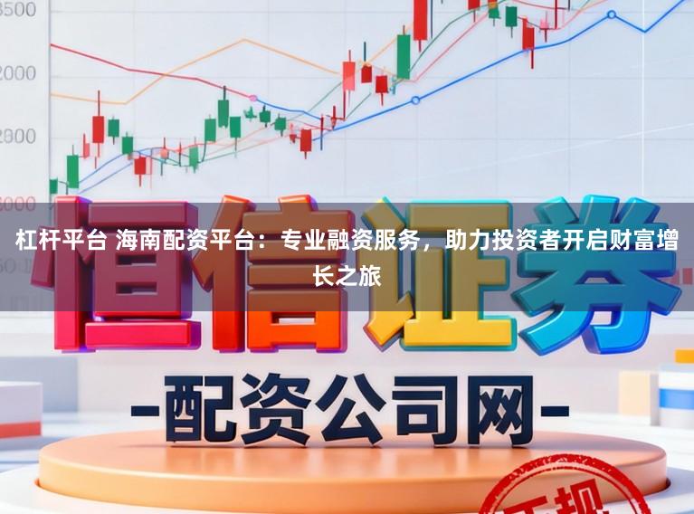 杠杆平台 海南配资平台:专业融资服务,助力投资者开启财富增长之旅
