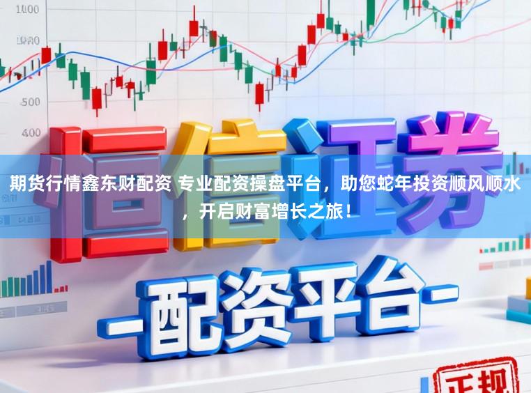 期货行情鑫东财配资 专业配资操盘平台，助您蛇年投资顺风顺水，开启财富增长之旅！