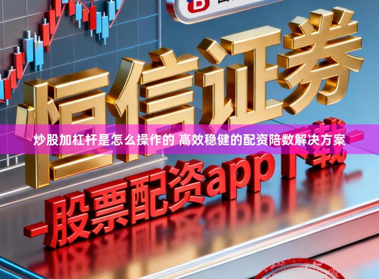 炒股加杠杆是怎么操作的 高效稳健的配资陪数解决方案