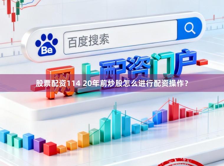 股票配资114 20年前炒股怎么进行配资操作？