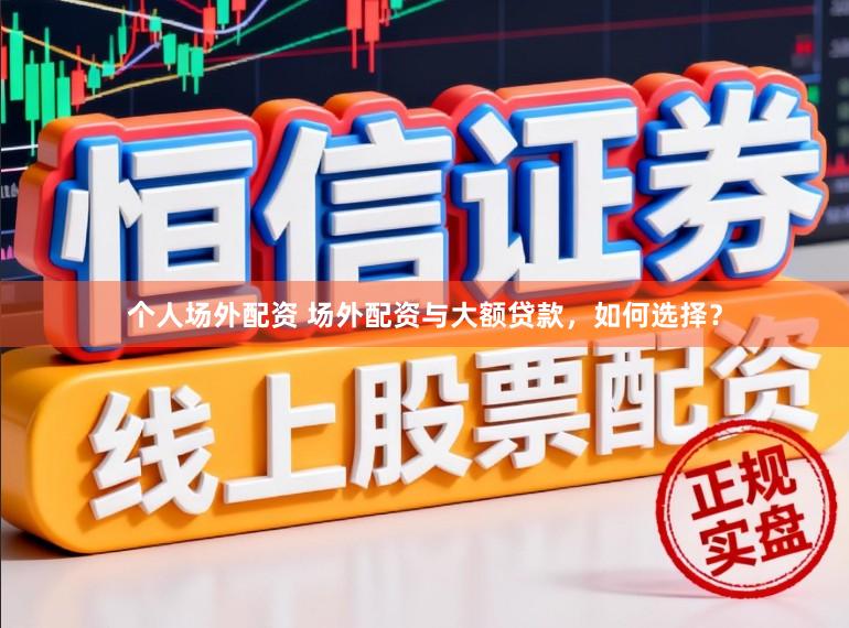 个人场外配资 场外配资与大额贷款，如何选择？