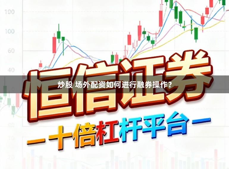 炒股 场外配资如何进行融券操作？