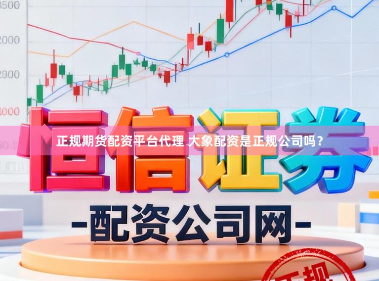 正规期货配资平台代理 大象配资是正规公司吗？
