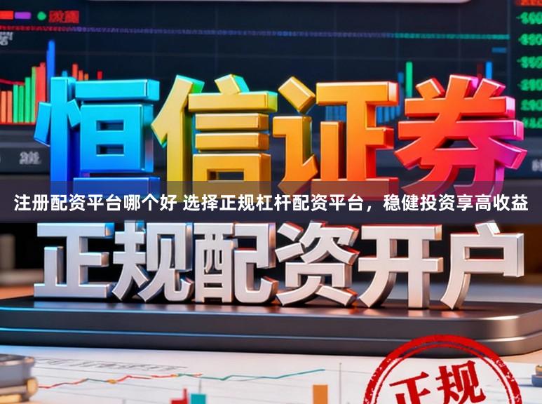 注册配资平台哪个好 选择正规杠杆配资平台,稳健投资享高收益