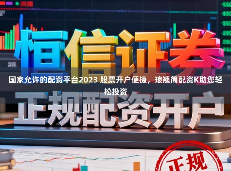 国家允许的配资平台2023 股票开户便捷，琅翘简配资K助您轻松投资