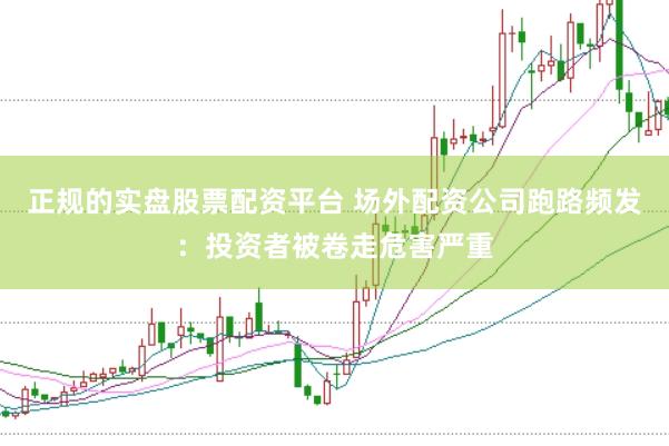 正规的实盘股票配资平台 场外配资公司跑路频发：投资者被卷走危害严重