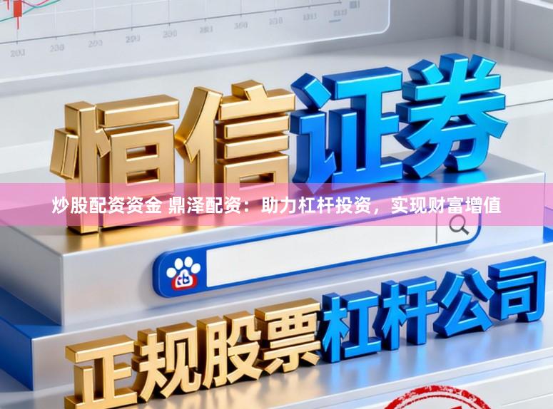 炒股配资资金 鼎泽配资：助力杠杆投资，实现财富增值