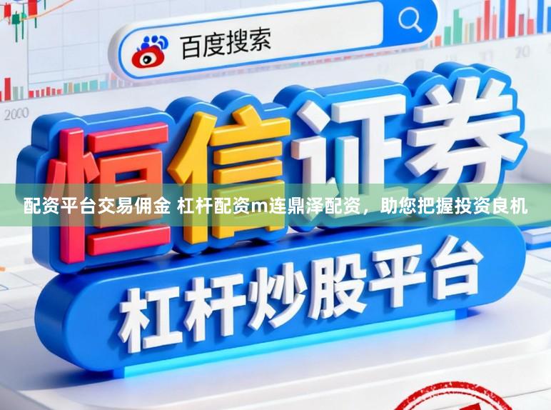 配资平台交易佣金 杠杆配资m连鼎泽配资,助您把握投资良机