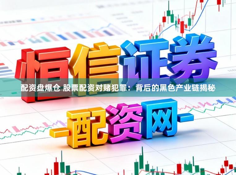 配资盘爆仓 股票配资对赌犯罪：背后的黑色产业链揭秘