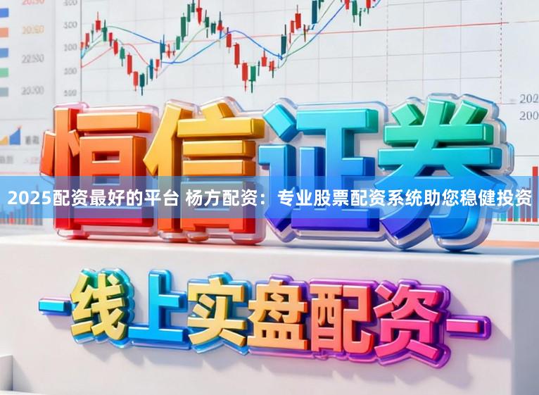2025配资最好的平台 杨方配资：专业股票配资系统助您稳健投资