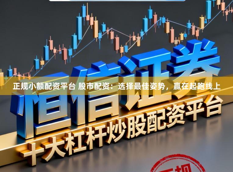 正规小额配资平台 股市配资：选择最佳姿势，赢在起跑线上
