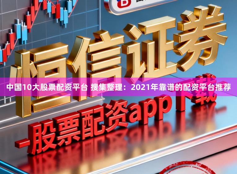 中国10大股票配资平台 搜集整理：2021年靠谱的配资平台推荐