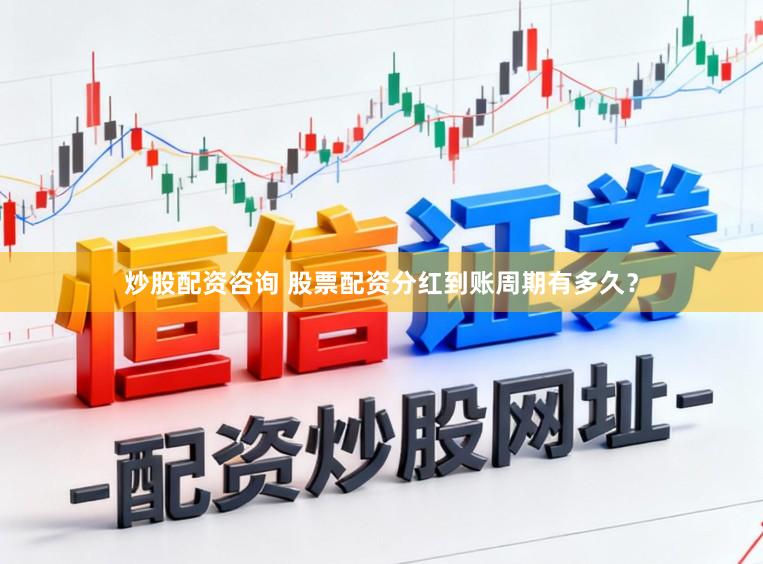 炒股配资咨询 股票配资分红到账周期有多久？