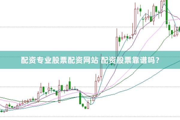 配资专业股票配资网站 配资股票靠谱吗？