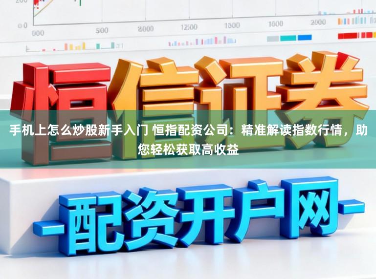手机上怎么炒股新手入门 恒指配资公司：精准解读指数行情，助您轻松获取高收益