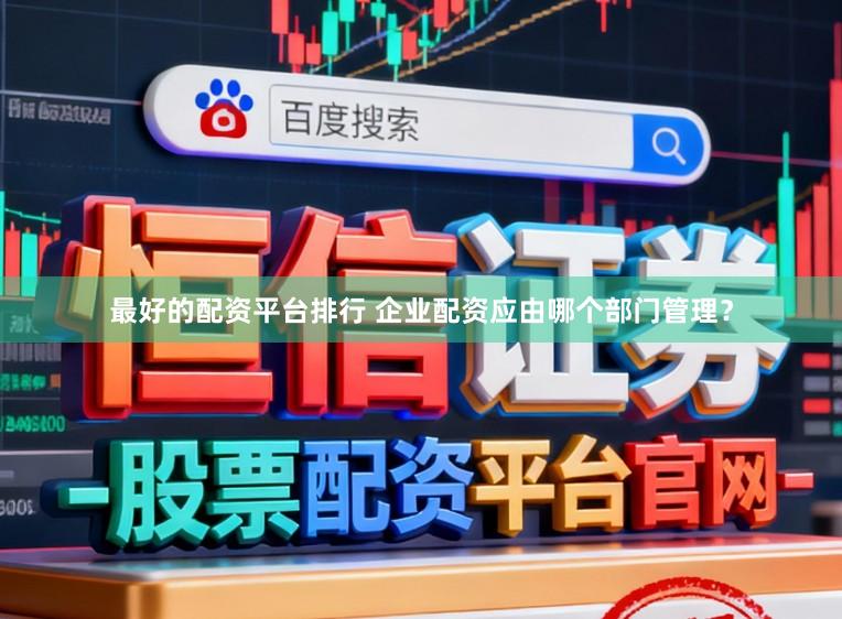 最好的配资平台排行 企业配资应由哪个部门管理？