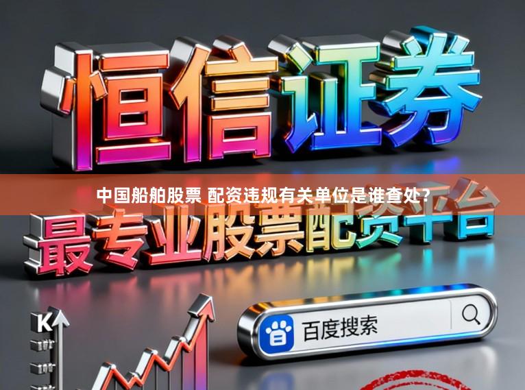 中国船舶股票 配资违规有关单位是谁查处？