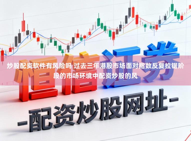 炒股配资软件有风险吗 过去三年港股市场面对指数反复拉锯阶段的市场环境中配资炒股的风