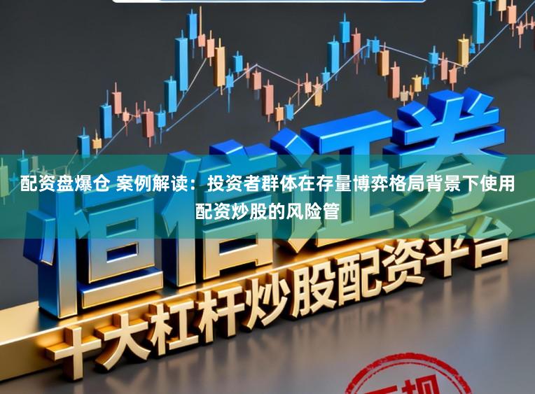 配资盘爆仓 案例解读：投资者群体在存量博弈格局背景下使用配资炒股的风险管