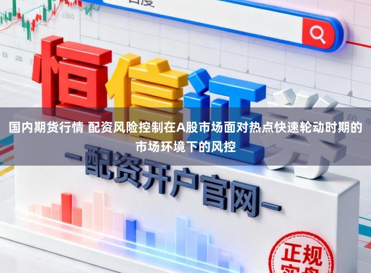 国内期货行情 配资风险控制在A股市场面对热点快速轮动时期的市场环境下的风控