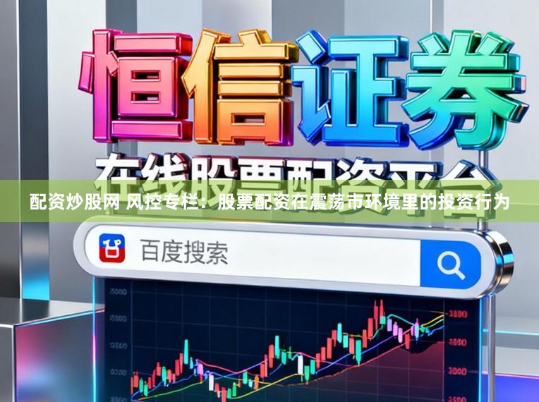 配资炒股网 风控专栏:股票配资在震荡市环境里的投资行为