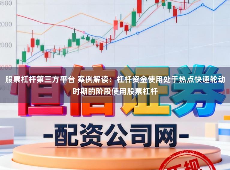 股票杠杆第三方平台 案例解读：杠杆资金使用处于热点快速轮动时期的阶段使用股票杠杆