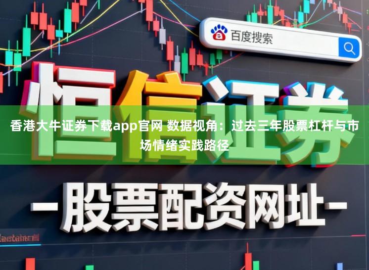 香港大牛证券下载app官网 数据视角：过去三年股票杠杆与市场情绪实践路径