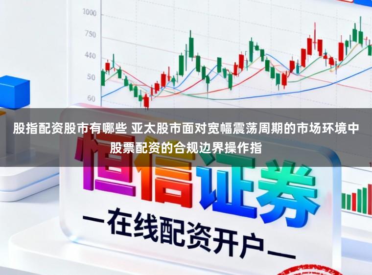 股指配资股市有哪些 亚太股市面对宽幅震荡周期的市场环境中股票配资的合规边界操作指