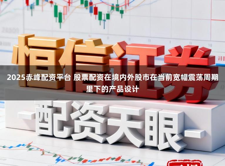 2025赤峰配资平台 股票配资在境内外股市在当前宽幅震荡周期里下的产品设计