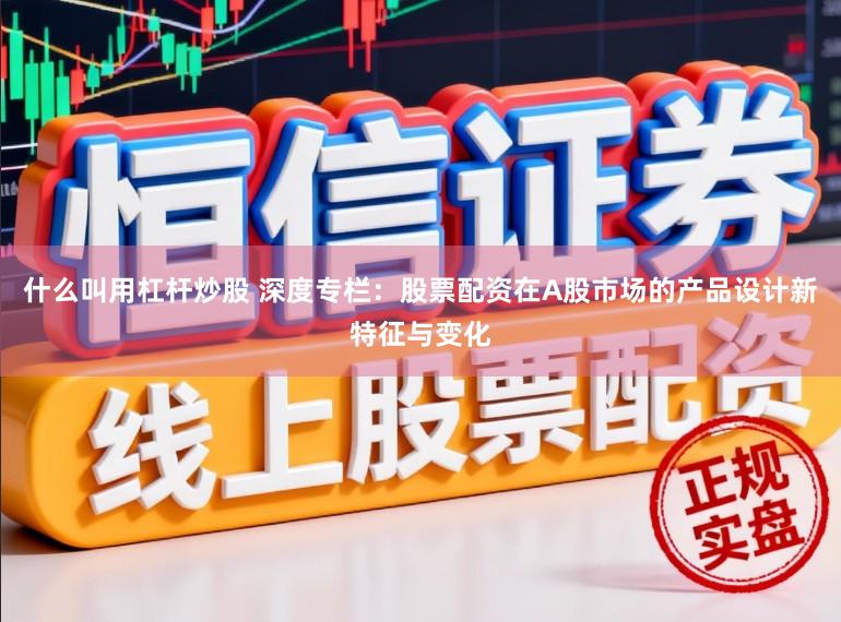 什么叫用杠杆炒股 深度专栏：股票配资在A股市场的产品设计新特征与变化