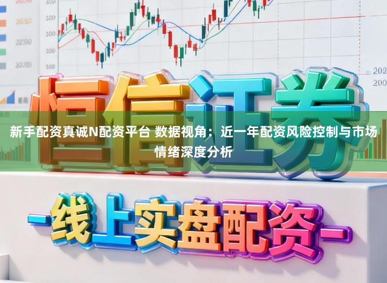 新手配资真诚N配资平台 数据视角：近一年配资风险控制与市场情绪深度分析