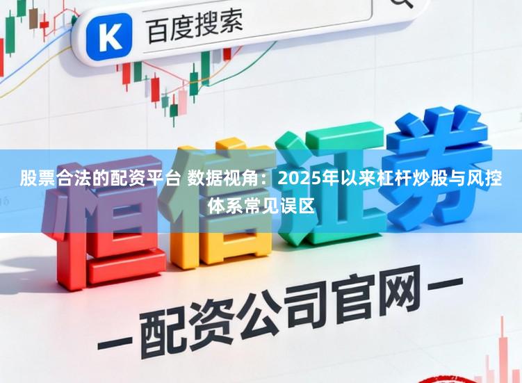 股票合法的配资平台 数据视角：2025年以来杠杆炒股与风控体系常见误区