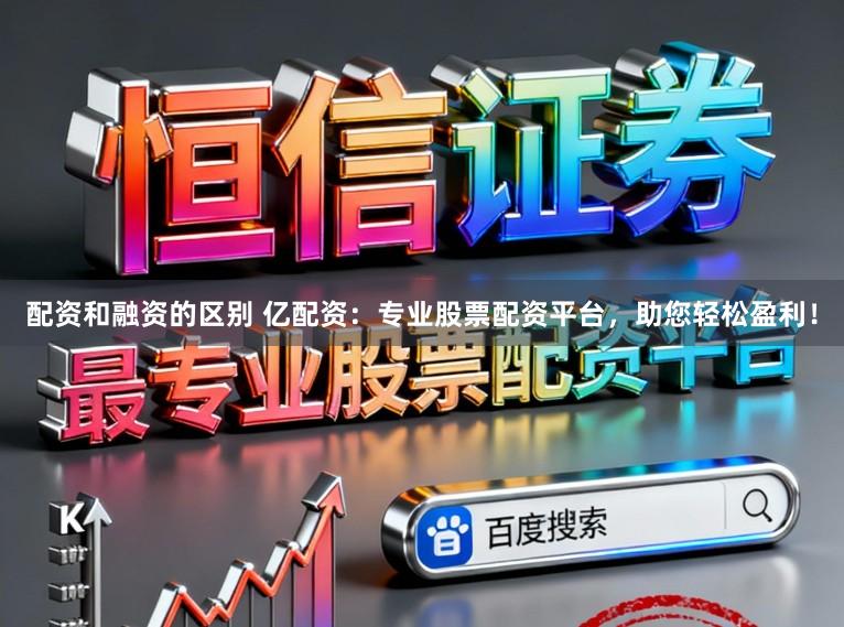 配资和融资的区别 亿配资：专业股票配资平台，助您轻松盈利！