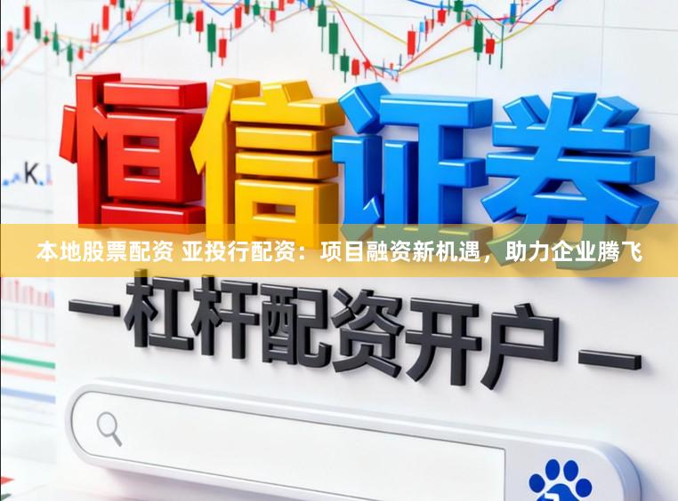 本地股票配资 亚投行配资：项目融资新机遇，助力企业腾飞