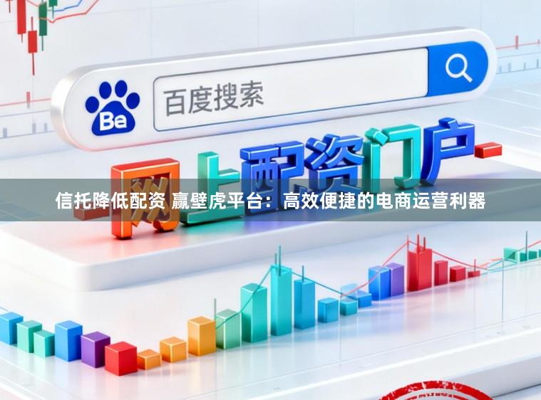 信托降低配资 赢壁虎平台：高效便捷的电商运营利器