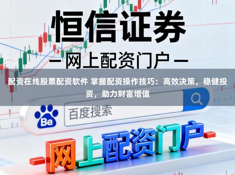 配资在线股票配资软件 掌握配资操作技巧：高效决策，稳健投资，助力财富增值