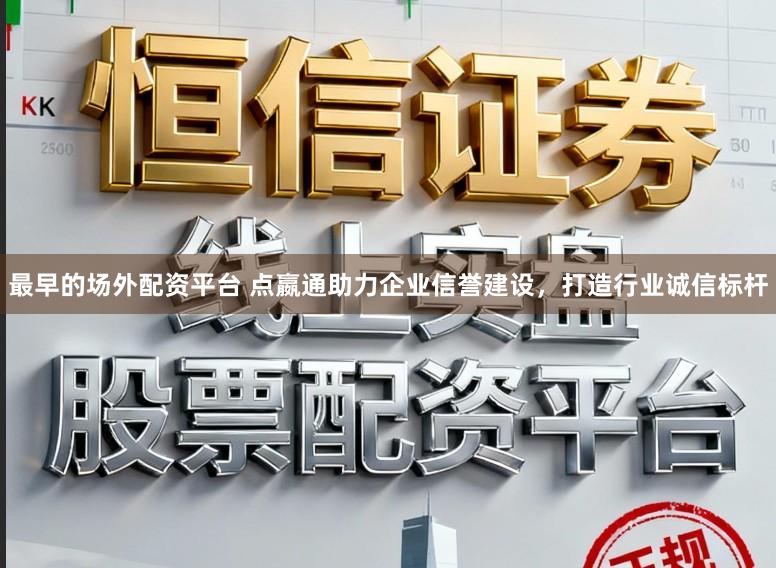 最早的场外配资平台 点嬴通助力企业信誉建设，打造行业诚信标杆