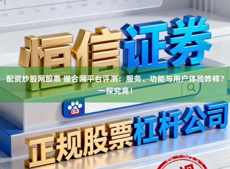 配资炒股网股票 撮合网平台评测：服务、功能与用户体验咋样？一探究竟！