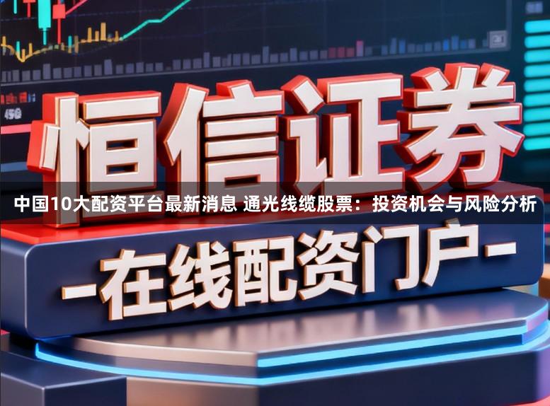 中国10大配资平台最新消息 通光线缆股票:投资机会与风险分析
