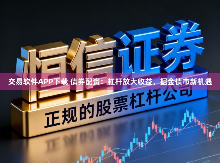 交易软件APP下载 债券配资：杠杆放大收益，掘金债市新机遇