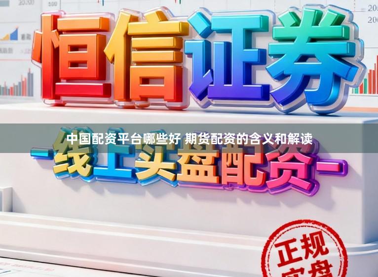 中国配资平台哪些好 期货配资的含义和解读