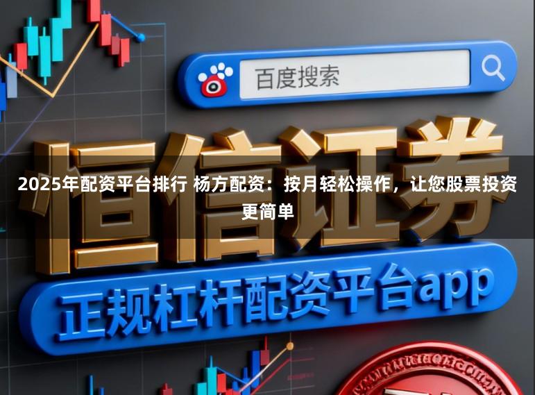 2025年配资平台排行 杨方配资:按月轻松操作,让您股票投资更简单